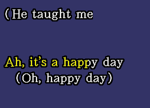 ( He taught me

Ah, ifs a happy day
(Oh, happy day)