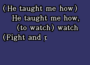 (He taught me how)
He taught me how,
(to watch) watch

(Fight and I