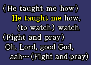 (He taught me how)
He taught me how,
(to watch) watch
(Fight and pray)
Oh, Lord, good God,

aahm (Fight and pray) I