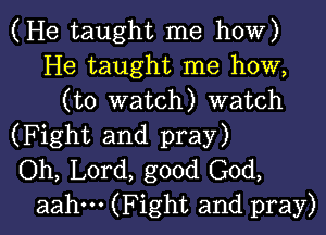 (He taught me how)
He taught me how,
(to watch) watch
(Fight and pray)
Oh, Lord, good God,

aahm (Fight and pray) I