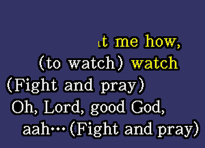 it me how,
(to watch) watch

(Fight and pray)
Oh, Lord, good God,
aahm (Fight and pray)