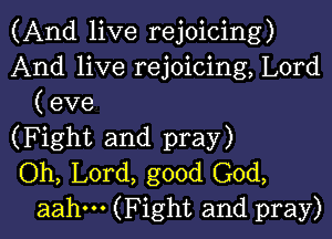 (And live rejoicing)
And live rejoicing, Lord
(eve

(Fight and pray)
Oh, Lord, good God,
aahm (Fight and pray)