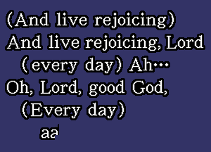 (And live rejoicing)
And live rejoicing, Lord
(every day) Ahm

Oh, Lord, good God,
(Every day)
a9