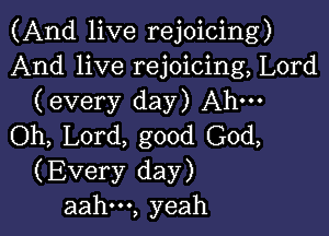 (And live rejoicing)
And live rejoicing, Lord
(every day) Ahm

Oh, Lord, good God,
(Every day)
aahm, yeah