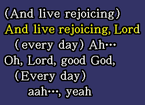 (And live rejoicing)
And live rejoicing, Lord
(every day) Ahm

Oh, Lord, good God,
(Every day)
aahm, yeah