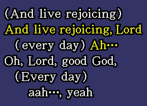 (And live rejoicing)
And live rejoicing, Lord
(every day) Ahm

Oh, Lord, good God,
(Every day)
aahm, yeah