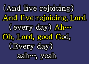 (And live rejoicing)
And live rejoicing, Lord
(every day) Ahm

Oh, Lord, good God,
(Every day)
aahm, yeah