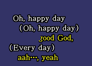 Oh, happy day
(Oh, happy day)

good God,
(Every day)
aahm, yeah