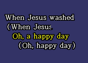 When Jesus washed
(When Jesus

Oh, a happy day
(Oh, happy day)