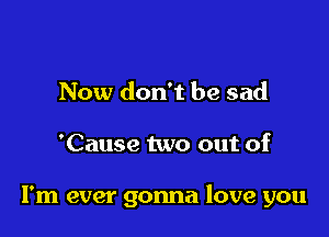 Now don't be sad

'Cause two out of

I'm ever gonna love you