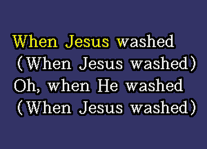 When Jesus washed
(When Jesus washed)
Oh, When He washed
(When Jesus washed)