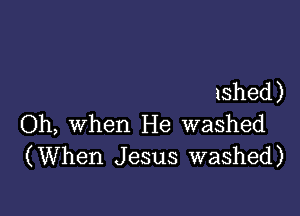 ished)

Oh, when He washed
(When Jesus washed)