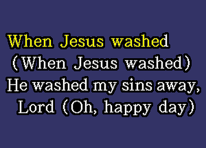 When Jesus washed
(When Jesus washed)

He washed my sins away,
Lord (Oh, happy day)