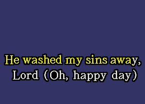 He washed my sins away,
Lord (Oh, happy day)