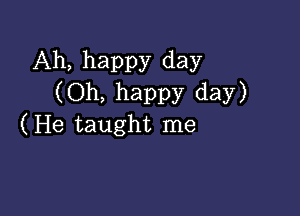 Ah, happy day
(Oh, happy day)

( He taught me