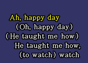 Ah, happy day
(Oh, happy day)

(He taught me how)
He taught me how,
(to watch) watch