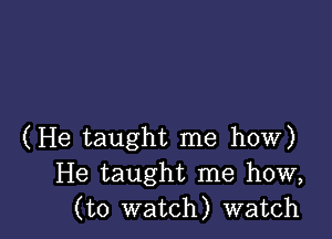 (He taught me how)
He taught me how,
(to watch) watch