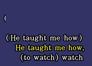 (He taught me how)
He taught me how,
(to watch) watch