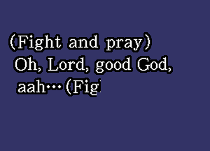 (Fight and pray)
Oh, Lord, good God,

aahm (Fig