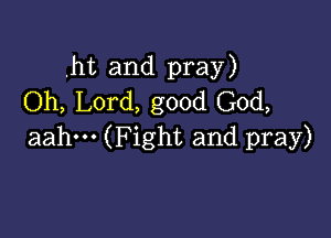 .ht and pray)
Oh, Lord, good God,

aahm (Fight and pray)