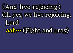 (And live rejoicing)
Oh, yes, we live rejoicing,
Lord

aahm (Fight and pray)