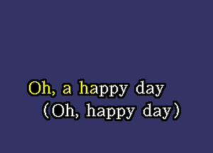 Oh, a happy day
(Oh, happy day)