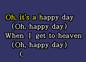 Oh, its a happy day
(Oh, happy day)

When I get to heaven
(Oh, happy day)
C