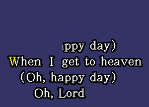 Ippy day)

When I get to heaven
(Oh, happy day)
Oh, Lord