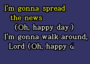 Fm gonna spread
the news

(Oh, happy day)

Fm gonna walk around,
Lord (Oh, happy (1