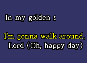 In my golden s

Fm gonna walk around,
Lord (Oh, happy day)