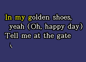 In my golden shoes,
yeah (Oh, happy day)

Tell me at the gate

K