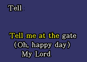 Tell me at the gate
(Oh, happy day)
My Lord