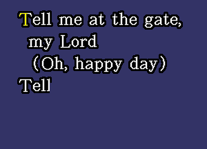 Tell me at the gate,
my Lord
(Oh, happy day)

Tell