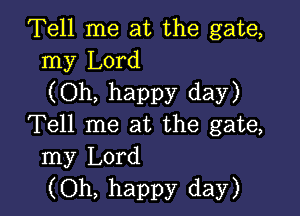 Tell me at the gate,
my Lord
(Oh, happy day)

Tell me at the gate,
my Lord
(Oh, happy day)