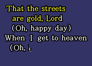 That the streets
are gold, Lord

(Oh, happy day)

When I get to heaven
(Oh, i.