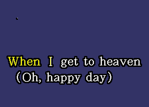 When I get to heaven
(Oh, happy day)