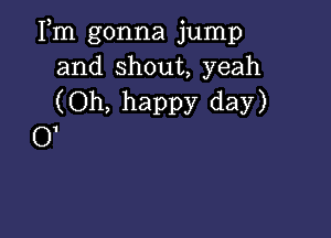 Fm gonna jump
and shout, yeah
(Oh, happy day)

0