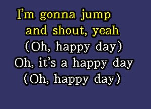 Fm gonna jump
and shout, yeah
(Oh, happy day)

Oh, its a happy day
(Oh, happy day)