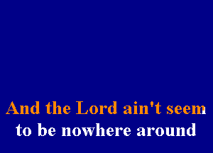 And the Lord ain't seem
to be nowhere around