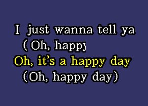 I just wanna tell ya
( Oh, happy

Oh, its a happy day
(Oh, happy day)