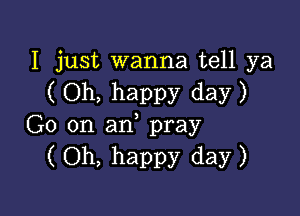 I just wanna tell ya
(Oh, happy day)

G0 on an, pray
(Oh, happy day)