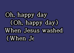 Oh, happy day
(Oh, happy day)

When Jesus washed
(When J6