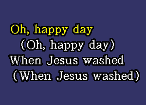 Oh, happy day
(Oh, happy day)

When Jesus washed
(When Jesus washed)