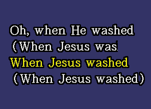 Oh, When He washed
(When Jesus was

When Jesus washed
(When Jesus washed)