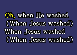 Oh, When He washed
(When Jesus washed)

When Jesus washed
(When Jesus washed)