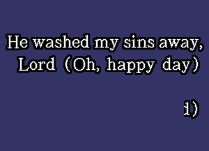 He washed my sins away,
Lord (Oh, happy day)

1)