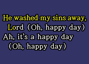 He washed my sins away,
Lord (Oh, happy day)

Ah, ifs a happy day
(Oh, happy day)