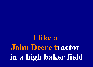 I like a
John Deere tractor
in a high baker field