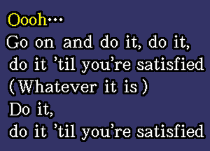 Ooohm

G0 on and do it, do it,
do it til you,re satisfied
(Whatever it is)

Do it,

do it til you,re satisfied