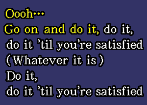 Ooohm

G0 on and do it, do it,
do it til you,re satisfied
(Whatever it is)

Do it,

do it til you,re satisfied